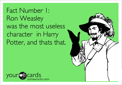 Fact Number 1:
Ron Weasley
was the most useless
character  in Harry
Potter, and thats that.