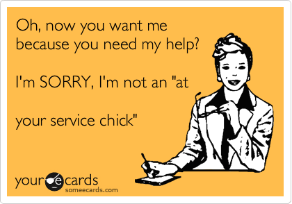 Oh, now you want me
because you need my help?

I'm SORRY, I'm not an "at

your service chick"
