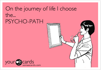On the journey of life I choose the...
PSYCHO-PATH
