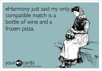 eHarmony just said my only
compatible match is a
bottle of wine and a 
frozen pizza.