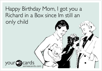 Happy Birthday Mom, I got you a Richard in a Box since Im still an only child