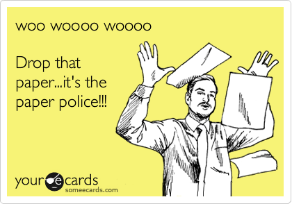 woo woooo woooo

Drop that
paper...it's the
paper police!!!