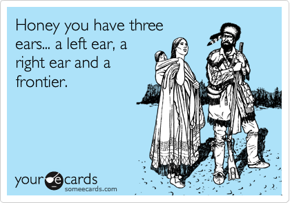 Honey you have three
ears... a left ear, a
right ear and a
frontier. 