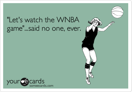 
"Let's watch the WNBA
game"...said no one, ever.