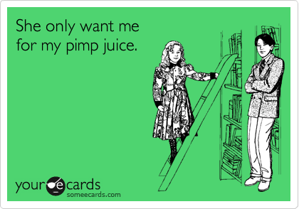 She only want me
for my pimp juice.
