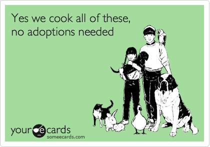 Yes we cook all of these,
no adoptions needed