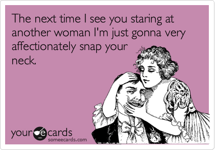 The next time I see you staring at
another woman I'm just gonna very
affectionately snap your
neck.