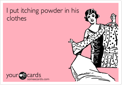 I put itching powder in his
clothes 