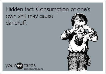 Hidden fact: Consumption of one's own shit may cause
dandruff.