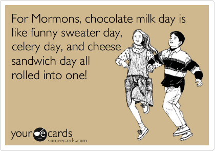 For Mormons, chocolate milk day is like funny sweater day,
celery day, and cheese
sandwich day all
rolled into one!