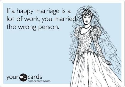 If a happy marriage is a
lot of work, you married
the wrong person.