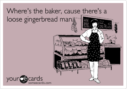 Where's the baker, cause there's a loose gingerbread man. 