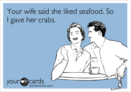 Your wife said she liked seafood. So I gave her crabs. 
