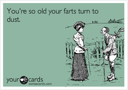 You're so old your farts turn to dust. 