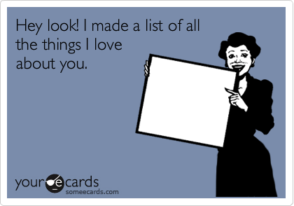 Hey look! I made a list of all
the things I love
about you.