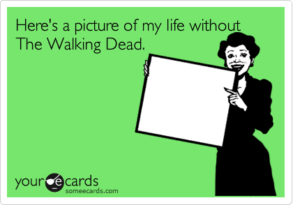 Here's a picture of my life without
The Walking Dead.
