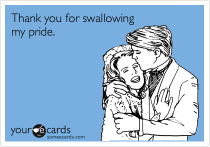 Thank you for swallowing 
my pride.
