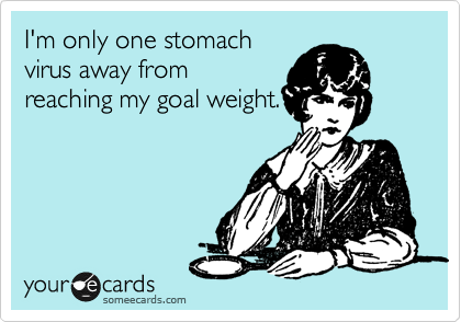 I'm only one stomach
virus away from
reaching my goal weight.
