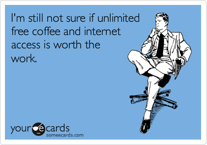 I'm still not sure if unlimited
free coffee and internet
access is worth the
work.