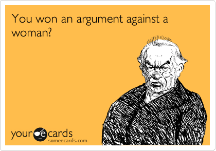 You won an argument against a woman?
