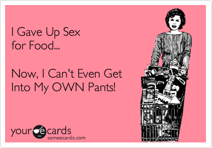 
I Gave Up Sex 
for Food...

Now, I Can't Even Get
Into My OWN Pants!