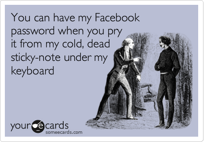 You can have my Facebook password when you pry
it from my cold, dead
sticky-note under my
keyboard