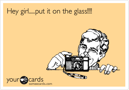 Hey girl.....put it on the glass!!!!