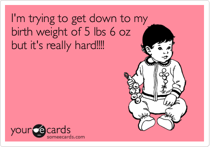 I'm trying to get down to my
birth weight of 5 lbs 6 oz
but it's really hard!!!!