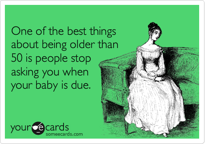 
One of the best things
about being older than
50 is people stop 
asking you when
your baby is due. 
