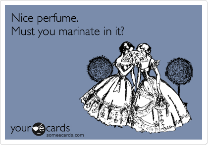Nice perfume.
Must you marinate in it? 