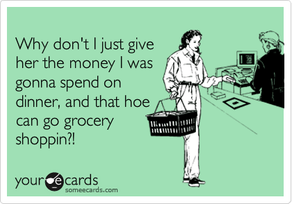 
Why don't I just give
her the money I was
gonna spend on
dinner, and that hoe
can go grocery
shoppin?!