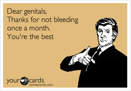 Dear genitals,
Thanks for not bleeding
once a month.
You're the best