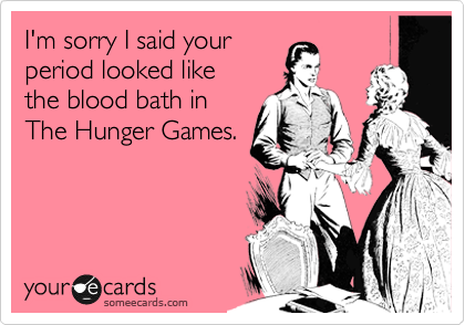 I'm sorry I said your
period looked like 
the blood bath in
The Hunger Games. 