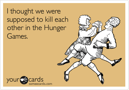 I thought we were
supposed to kill each
other in the Hunger
Games.