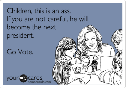Children, this is an ass.
If you are not careful, he will become the next
president.

Go Vote.