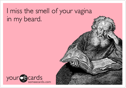 I miss the smell of your vagina
in my beard.