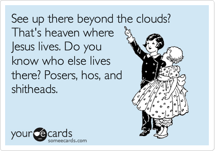 See up there beyond the clouds? That's heaven where 
Jesus lives. Do you
know who else lives
there? Posers, hos, and
shitheads.
