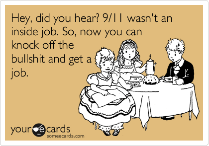 Hey, did you hear? 9/11 wasn't an inside job. So, now you can
knock off the
bullshit and get a
job. 
