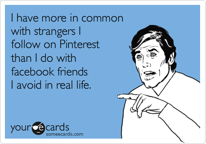 I have more in common
with strangers I
follow on Pinterest 
than I do with 
facebook friends 
I avoid in real life.  