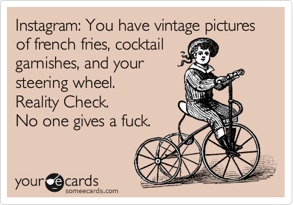Instagram: You have vintage pictures of french fries, cocktail 
garnishes, and your 
steering wheel.
Reality Check.
No one gives a fuck.
