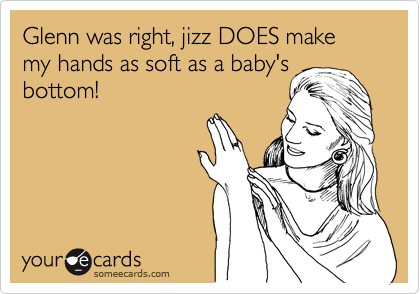 Glenn was right, jizz DOES make my hands as soft as a baby's
bottom!