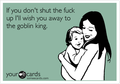 If you don't shut the fuck
up I'll wish you away to
the goblin king. 