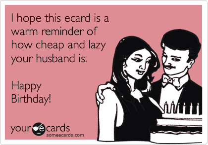 I hope this ecard is a 
warm reminder of
how cheap and lazy
your husband is.

Happy
Birthday! 