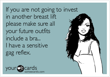 If you are not going to invest 
in another breast lift
please make sure all
your future outfits 
include a bra...
I have a sensitive 
gag reflex. 