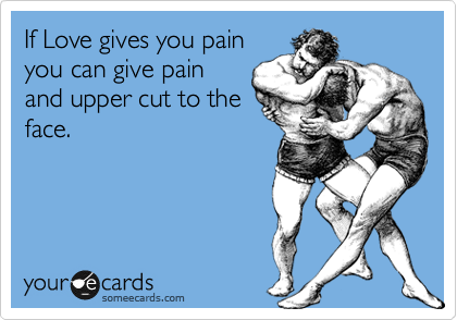 If Love gives you pain
you can give pain
and upper cut to the
face.