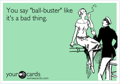 You say "ball-buster" like
it's a bad thing.
