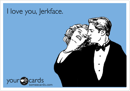 I love you, Jerkface. 