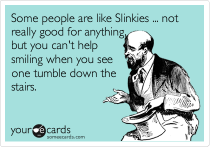 Some people are like Slinkies ... not really good for anything, 
but you can't help 
smiling when you see 
one tumble down the
stairs.