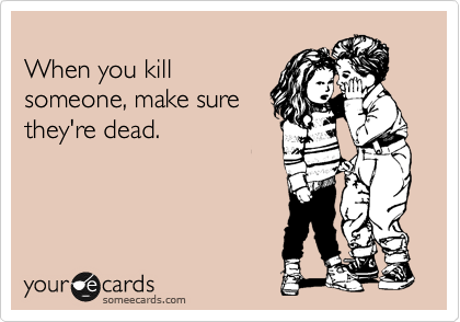 
When you kill
someone, make sure
they're dead.