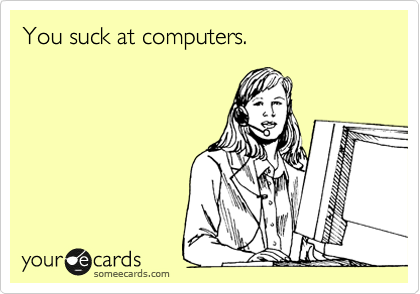 You suck at computers.